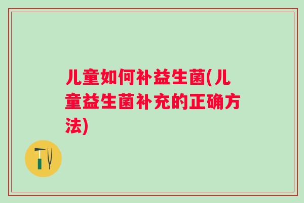 儿童如何补益生菌(儿童益生菌补充的正确方法)