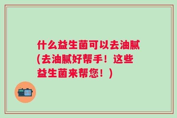 什么益生菌可以去油腻(去油腻好帮手！这些益生菌来帮您！)