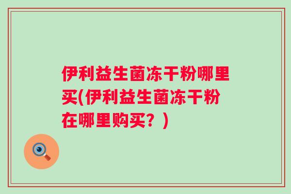 伊利益生菌冻干粉哪里买(伊利益生菌冻干粉在哪里购买？)