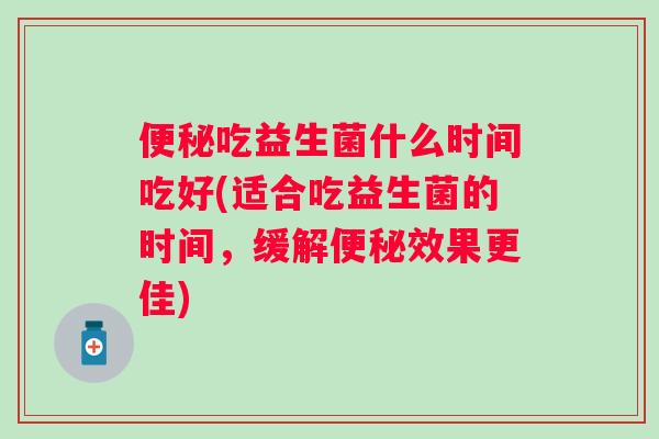 吃益生菌什么时间吃好(适合吃益生菌的时间，缓解效果更佳)