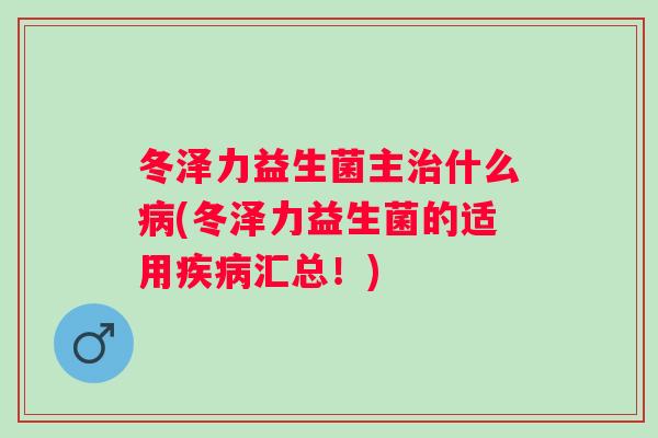 冬泽力益生菌主什么(冬泽力益生菌的适用汇总！)