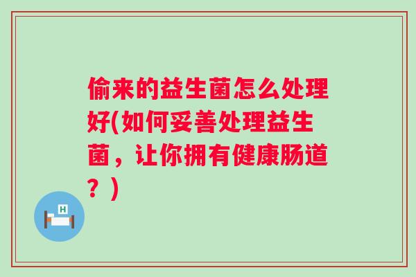 偷来的益生菌怎么处理好(如何妥善处理益生菌，让你拥有健康肠道？)