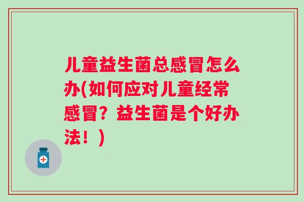 儿童益生菌总怎么办(如何应对儿童经常？益生菌是个好办法！)