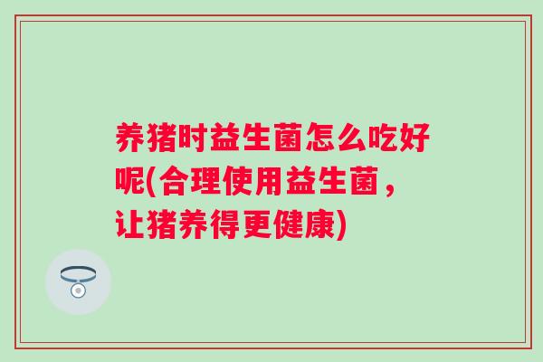 养猪时益生菌怎么吃好呢(合理使用益生菌，让猪养得更健康)