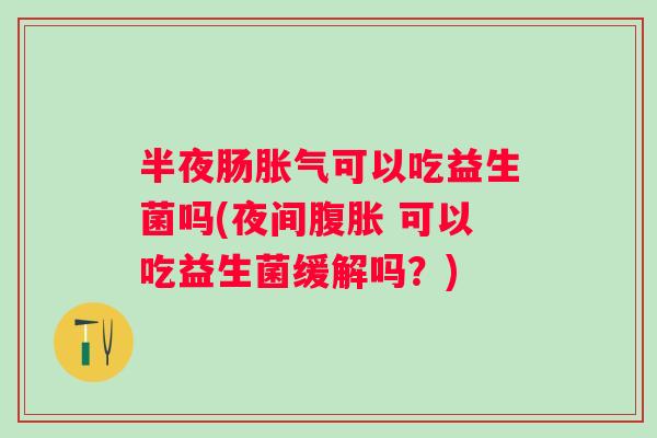 半夜肠可以吃益生菌吗(夜间 可以吃益生菌缓解吗？)