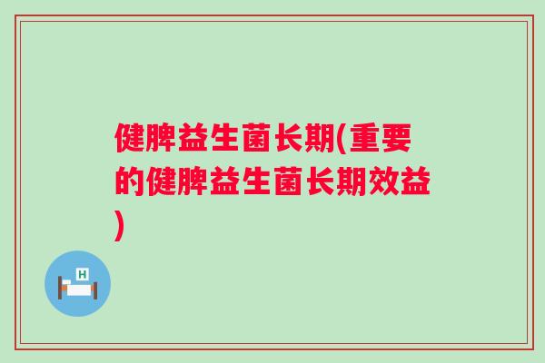 健脾益生菌长期(重要的健脾益生菌长期效益)
