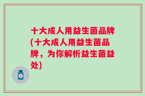 十大成人用益生菌品牌(十大成人用益生菌品牌，为你解析益生菌益处)