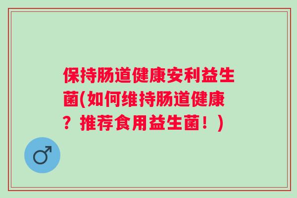 保持肠道健康安利益生菌(如何维持肠道健康？推荐食用益生菌！)
