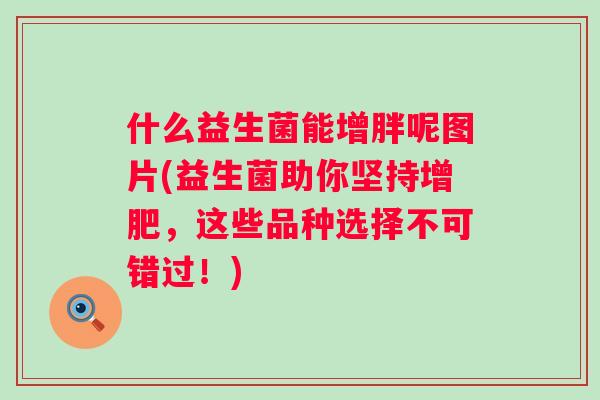 什么益生菌能增胖呢图片(益生菌助你坚持增肥，这些品种选择不可错过！)