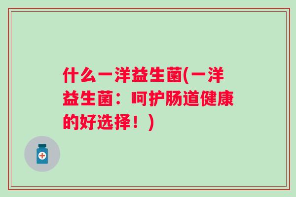 什么一洋益生菌(一洋益生菌：呵护肠道健康的好选择！)