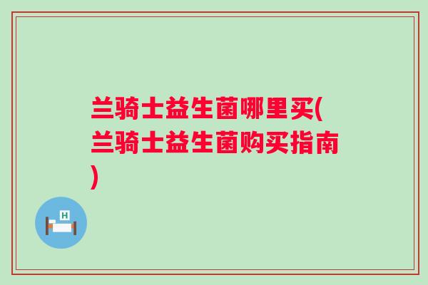 兰骑士益生菌哪里买(兰骑士益生菌购买指南)