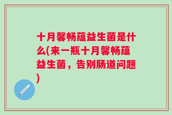 十月馨畅蕴益生菌是什么(来一瓶十月馨畅蕴益生菌，告别肠道问题)