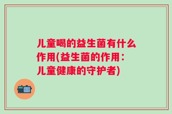 儿童喝的益生菌有什么作用(益生菌的作用：儿童健康的守护者)