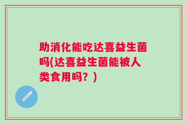 助消化能吃达喜益生菌吗(达喜益生菌能被人类食用吗？)
