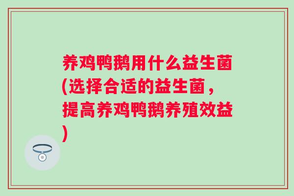 养鸡鸭鹅用什么益生菌(选择合适的益生菌，提高养鸡鸭鹅养殖效益)