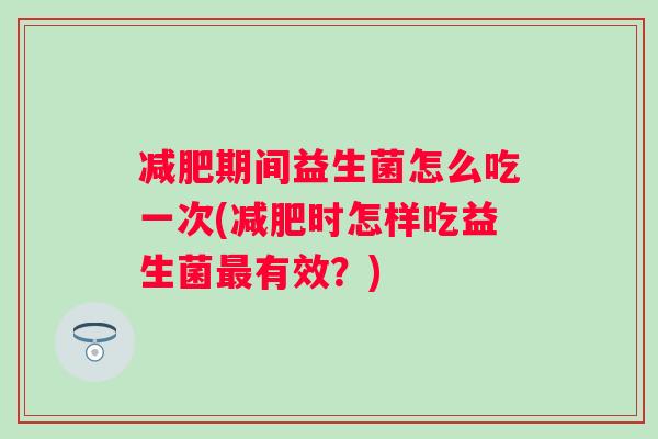 期间益生菌怎么吃一次(时怎样吃益生菌有效?) 期间益生菌怎么吃一次(时怎样吃益生菌有效?)