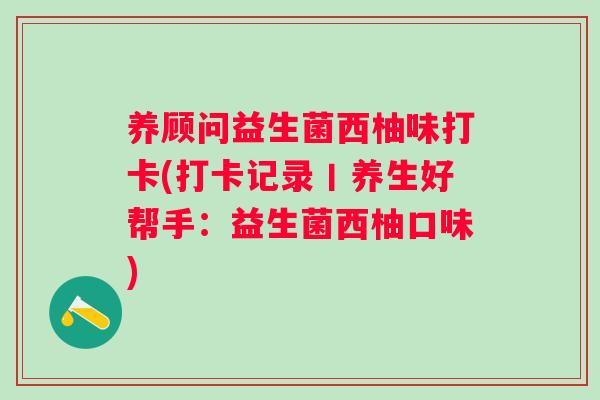 养顾问益生菌西柚味打卡(打卡记录丨养生好帮手:益生菌西柚口味) 养顾问益生菌西柚味打卡(打卡记录丨养生好帮手:益生菌西柚口味)