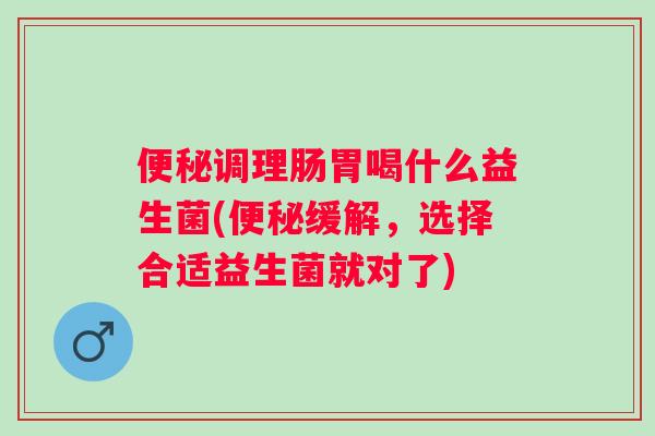 调理肠胃喝什么益生菌(缓解，选择合适益生菌就对了)