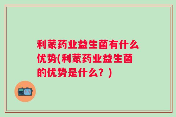 利蒙药业益生菌有什么优势(利蒙药业益生菌的优势是什么？)