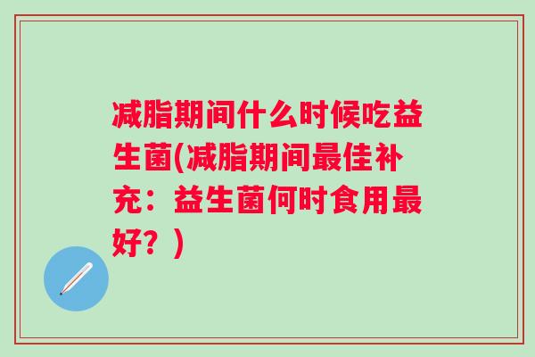 减脂期间什么时候吃益生菌(减脂期间佳补充:益生菌何时食用好?) 减脂期间什么时候吃益生菌(减脂期间佳补充:益生菌何时食用好?)