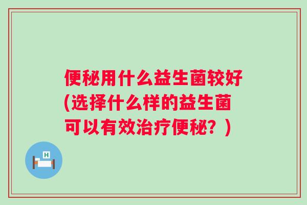 用什么益生菌较好(选择什么样的益生菌可以有效?) 用什么益生菌较好(选择什么样的益生菌可以有效?)