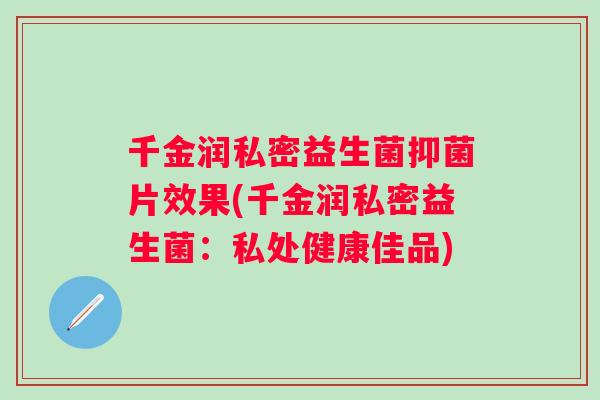 千金润私密益生菌抑菌片效果(千金润私密益生菌：私处健康佳品)