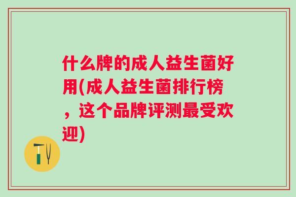 什么牌的成人益生菌好用(成人益生菌排行榜,这个品牌评测受欢迎) 什么牌的成人益生菌好用(成人益生菌排行榜,这个品牌评测受欢迎)