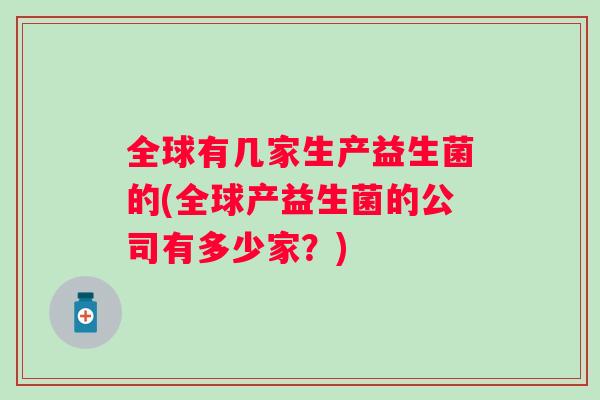 全球有几家生产益生菌的(全球产益生菌的公司有多少家？)