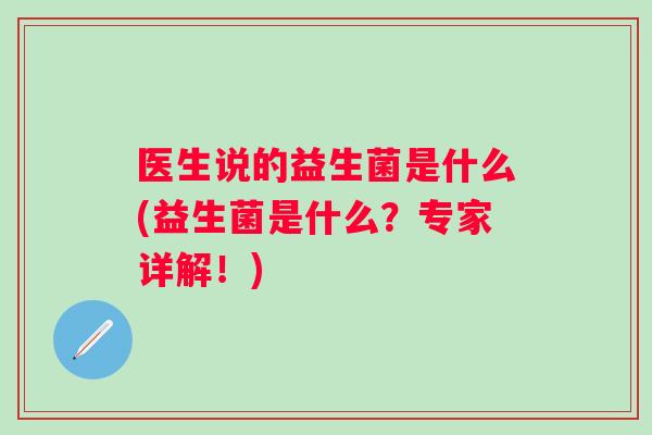 医生说的益生菌是什么(益生菌是什么?专家详解!) 医生说的益生菌是什么(益生菌是什么?专家详解!)