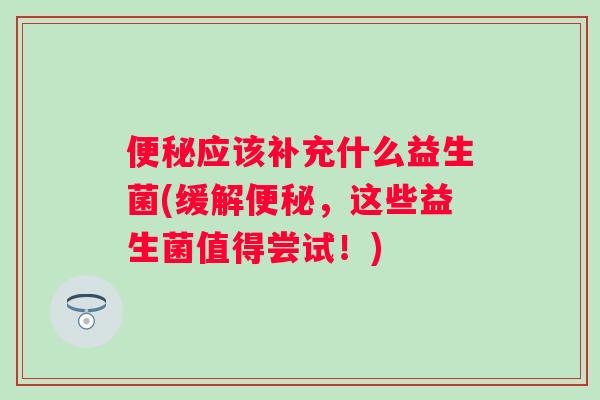 应该补充什么益生菌(缓解,这些益生菌值得尝试!) 应该补充什么益生菌(缓解,这些益生菌值得尝试!)
