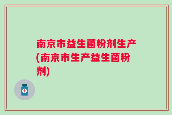 南京市益生菌粉剂生产(南京市生产益生菌粉剂) 南京市益生菌粉剂生产(南京市生产益生菌粉剂)