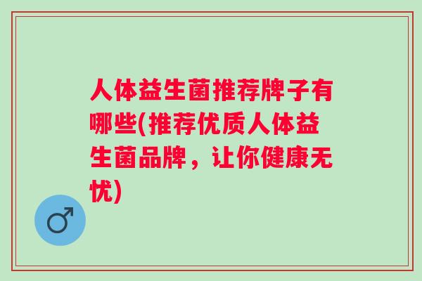 人体益生菌推荐牌子有哪些(推荐优质人体益生菌品牌,让你健康无忧) 人体益生菌推荐牌子有哪些(推荐优质人体益生菌品牌,让你健康无忧)
