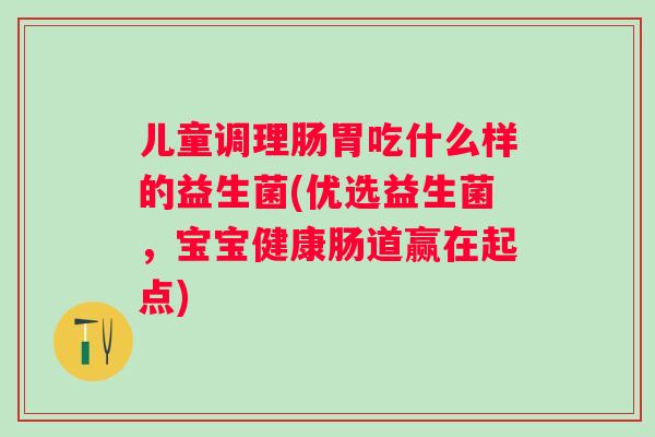 儿童调理肠胃吃什么样的益生菌(优选益生菌,宝宝健康肠道赢在起点) 儿童调理肠胃吃什么样的益生菌(优选益生菌,宝宝健康肠道赢在起点)