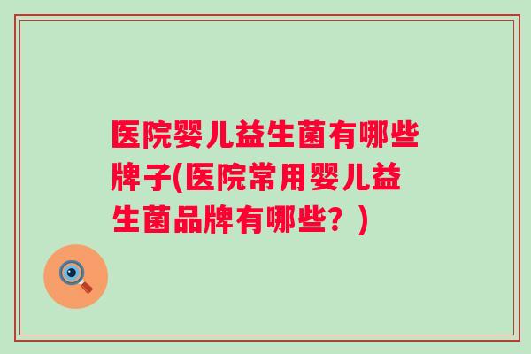 医院婴儿益生菌有哪些牌子(医院常用婴儿益生菌品牌有哪些？)