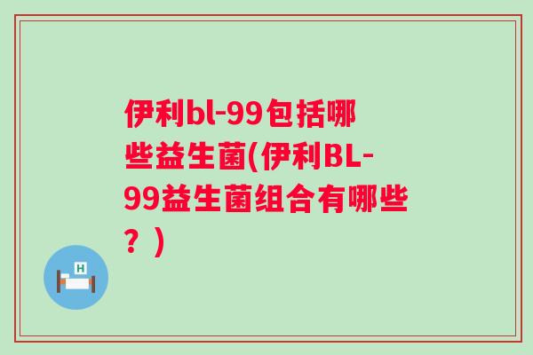 伊利bl-99包括哪些益生菌(伊利BL-99益生菌组合有哪些?) 伊利bl-99包括哪些益生菌(伊利BL-99益生菌组合有哪些?)