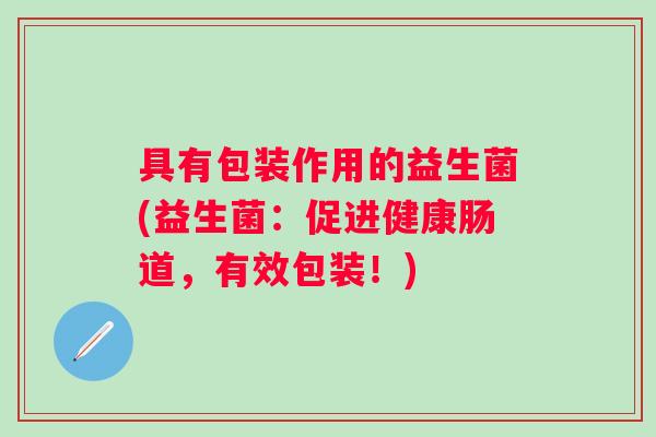 具有包装作用的益生菌(益生菌:促进健康肠道,有效包装!) 具有包装作用的益生菌(益生菌:促进健康肠道,有效包装!)