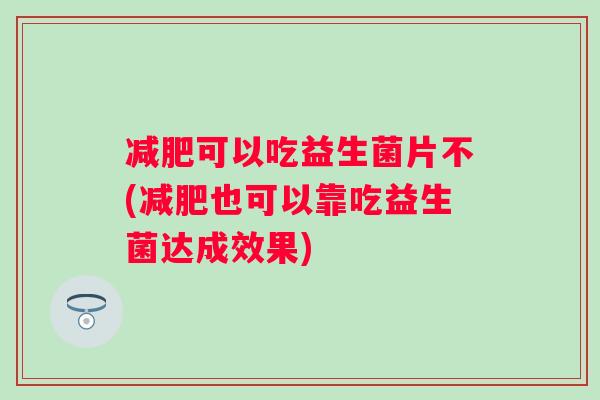 可以吃益生菌片不(也可以靠吃益生菌达成效果)