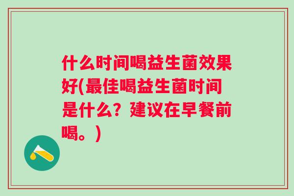 什么时间喝益生菌效果好(佳喝益生菌时间是什么?建议在早餐前喝。) 什么时间喝益生菌效果好(佳喝益生菌时间是什么?建议在早餐前喝。)