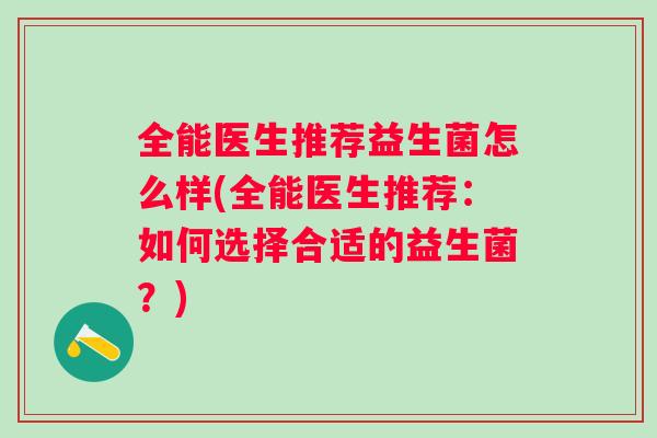 全能医生推荐益生菌怎么样(全能医生推荐:如何选择合适的益生菌?) 全能医生推荐益生菌怎么样(全能医生推荐:如何选择合适的益生菌?)