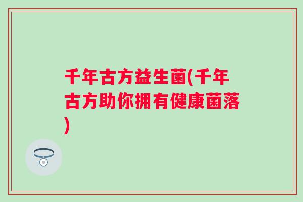 千年古方益生菌(千年古方助你拥有健康菌落) 千年古方益生菌(千年古方助你拥有健康菌落)