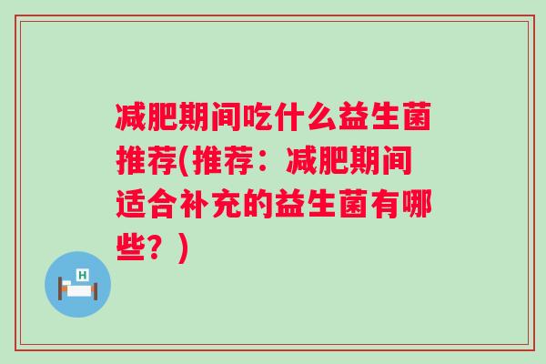 期间吃什么益生菌推荐(推荐:期间适合补充的益生菌有哪些?) 期间吃什么益生菌推荐(推荐:期间适合补充的益生菌有哪些?)