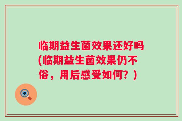 临期益生菌效果还好吗(临期益生菌效果仍不俗，用后感受如何？)