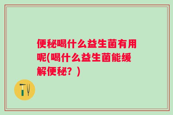 喝什么益生菌有用呢(喝什么益生菌能缓解？)