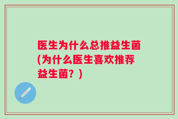 医生为什么总推益生菌(为什么医生喜欢推荐益生菌?) 医生为什么总推益生菌(为什么医生喜欢推荐益生菌?)