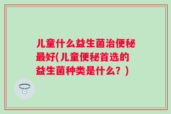 儿童什么益生菌好(儿童首选的益生菌种类是什么？)
