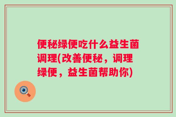 绿便吃什么益生菌调理(改善,调理绿便,益生菌帮助你) 绿便吃什么益生菌调理(改善,调理绿便,益生菌帮助你)