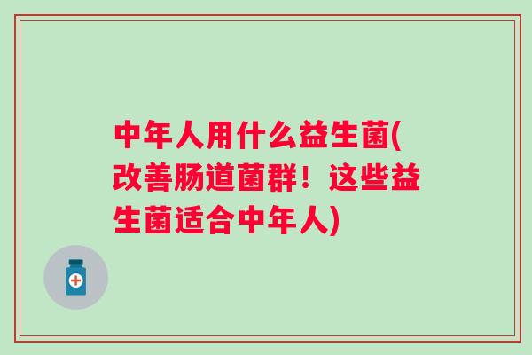 中年人用什么益生菌(改善肠道菌群！这些益生菌适合中年人)