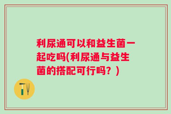利尿通可以和益生菌一起吃吗(利尿通与益生菌的搭配可行吗?) 利尿通可以和益生菌一起吃吗(利尿通与益生菌的搭配可行吗?)