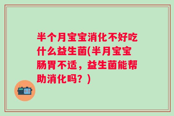 半个月宝宝消化不好吃什么益生菌(半月宝宝肠胃不适，益生菌能帮助消化吗？)