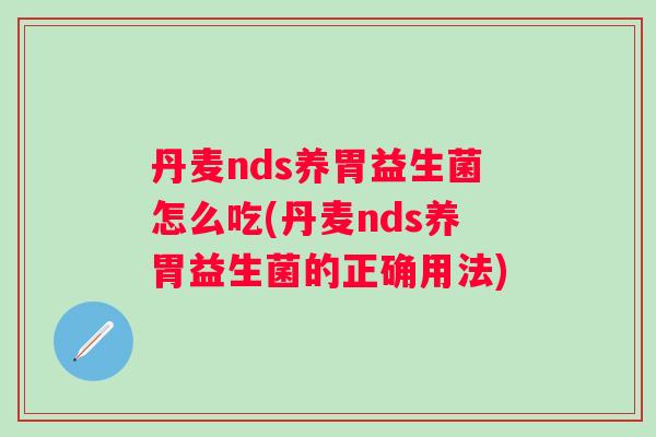 丹麦nds养胃益生菌怎么吃(丹麦nds养胃益生菌的正确用法)
